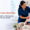 Home Care Services: A Simple Guide to Choosing the Right Care for Your Family
