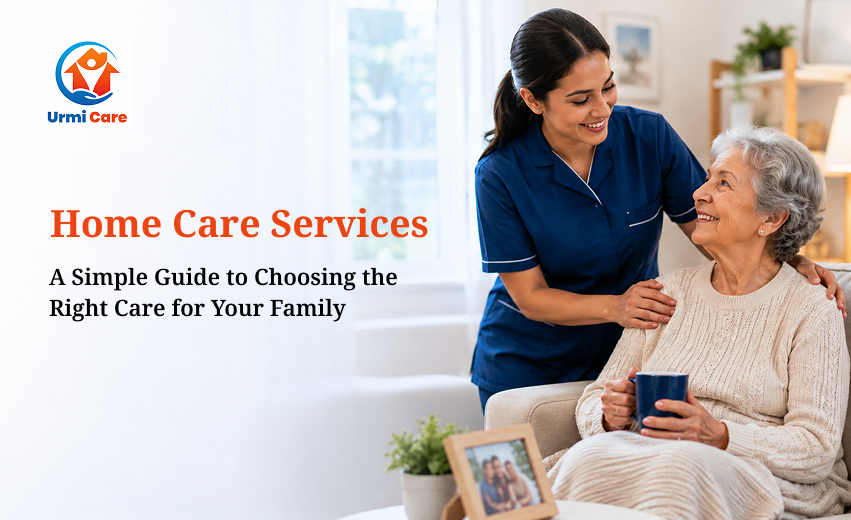 Home Care Services: A Simple Guide to Choosing the Right Care for Your Family